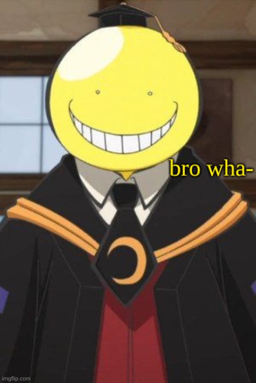 koro sensei bro wha- | image tagged in koro sensei bro wha- | made w/ Imgflip meme maker