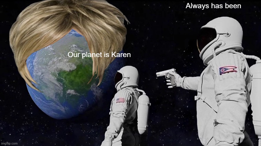 Always Has Been Meme | Always has been; Our planet is Karen | image tagged in memes,always has been | made w/ Imgflip meme maker