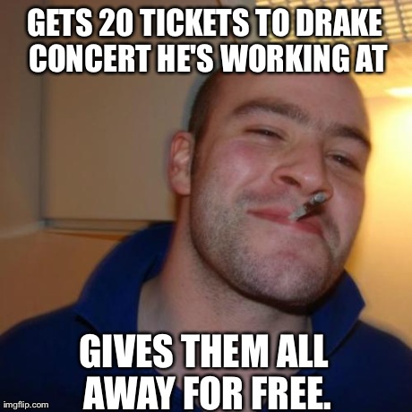 Good Guy Greg Meme | GETS 20 TICKETS TO DRAKE CONCERT HE'S WORKING AT GIVES THEM ALL AWAY FOR FREE. | image tagged in memes,good guy greg,AdviceAnimals | made w/ Imgflip meme maker