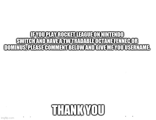 This isnt a meme, but still! | IF YOU PLAY ROCKET LEAGUE ON NINTENDO SWITCH AND HAVE A TW TRADABLE OCTANE FENNEC OR DOMINUS, PLEASE COMMENT BELOW AND GIVE ME YOU USERNAME. THANK YOU | image tagged in funny | made w/ Imgflip meme maker