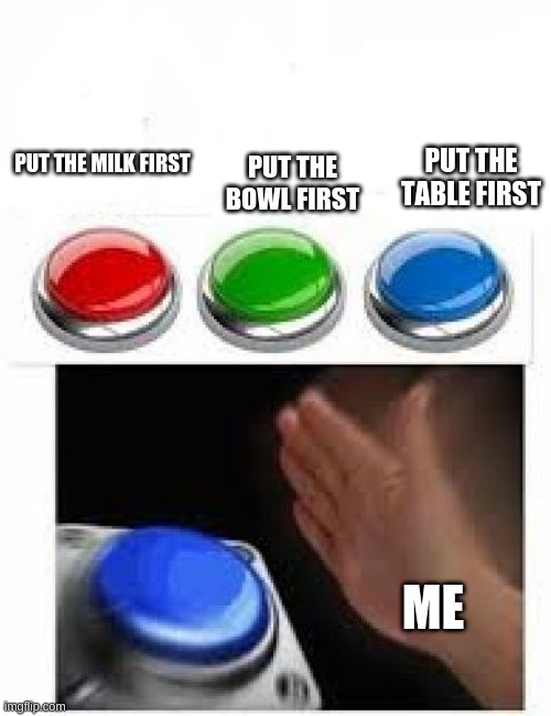 Red Green Blue Buttons |  PUT THE TABLE FIRST; PUT THE BOWL FIRST; PUT THE MILK FIRST; ME | image tagged in red green blue buttons | made w/ Imgflip meme maker