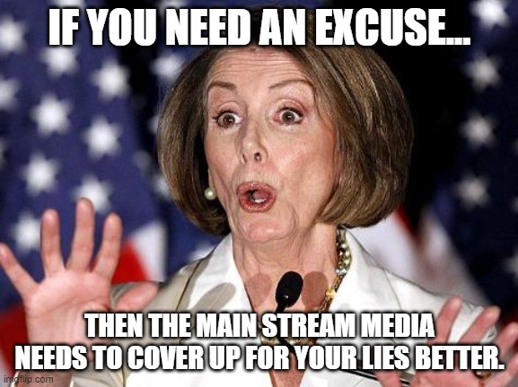 Excuse | IF YOU NEED AN EXCUSE... THEN THE MAIN STREAM MEDIA NEEDS TO COVER UP FOR YOUR LIES BETTER. | image tagged in pelosi oh no | made w/ Imgflip meme maker