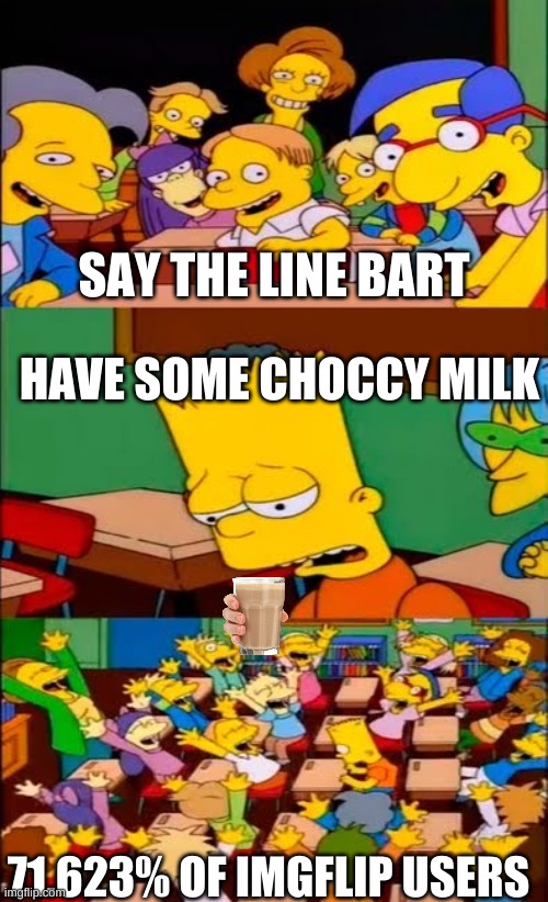 say the line bart! simpsons | SAY THE LINE BART; HAVE SOME CHOCCY MILK; 71.623% OF IMGFLIP USERS | image tagged in say the line bart simpsons | made w/ Imgflip meme maker