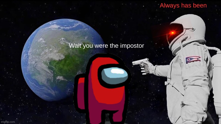 Every among us game | Always has been; Wait you were the impostor | image tagged in memes,always has been,meme,fun,imposter | made w/ Imgflip meme maker