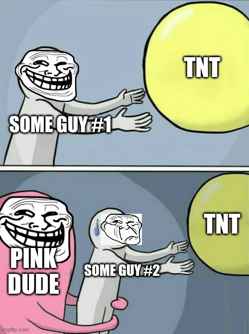 trolled :p | TNT; SOME GUY #1; TNT; PINK DUDE; SOME GUY #2 | image tagged in memes | made w/ Imgflip meme maker