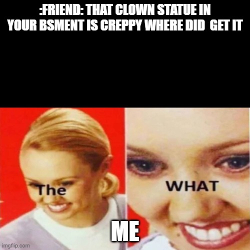 the what | :FRIEND: THAT CLOWN STATUE IN YOUR BSMENT IS CREPPY WHERE DID  GET IT; ME | image tagged in the what | made w/ Imgflip meme maker