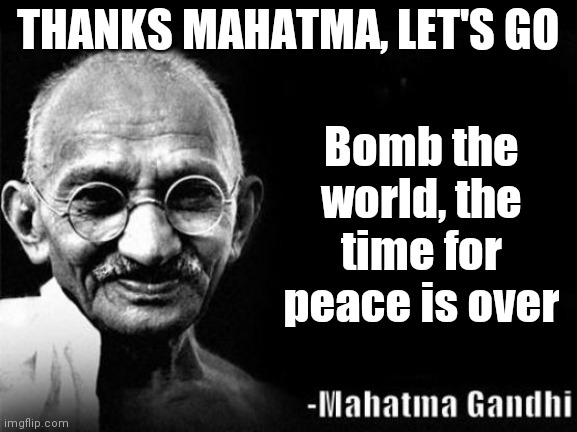 The time for peace is over | THANKS MAHATMA, LET'S GO; Bomb the world, the time for peace is over | image tagged in mahatma gandhi rocks,bombs,peace,war | made w/ Imgflip meme maker