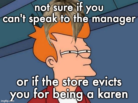 Futurama Fry Meme | not sure if you can't speak to the manager or if the store evicts you for being a karen | image tagged in memes,futurama fry | made w/ Imgflip meme maker