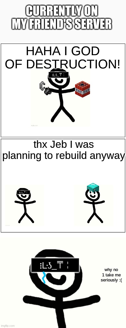 CURRENTLY ON MY FRIEND'S SERVER; HAHA I GOD OF DESTRUCTION! thx Jeb I was planning to rebuild anyway; why no 1 take me seriously :( | image tagged in memes,blank comic panel 1x2,blank white template | made w/ Imgflip meme maker