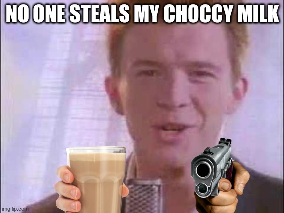 r.i.p | NO ONE STEALS MY CHOCCY MILK | image tagged in rick roll | made w/ Imgflip meme maker
