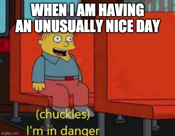 i am in danger | WHEN I AM HAVING AN UNUSUALLY NICE DAY | image tagged in i am in danger | made w/ Imgflip meme maker