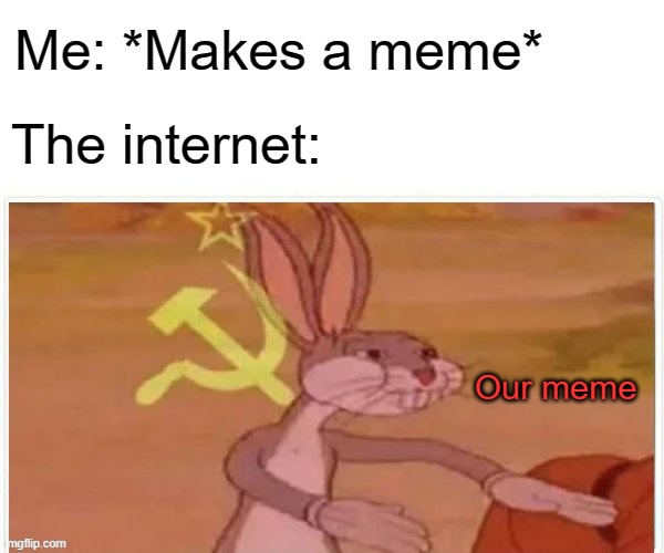 communist bugs bunny | Me: *Makes a meme*; The internet:; Our meme | image tagged in communist bugs bunny | made w/ Imgflip meme maker