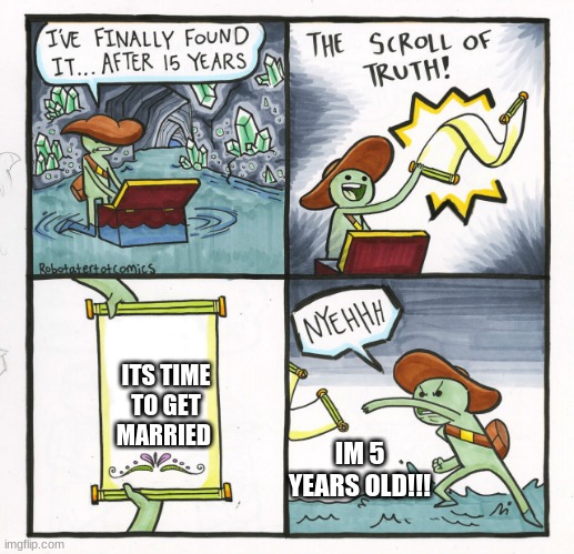 The Scroll Of Truth | ITS TIME TO GET MARRIED; IM 5 YEARS OLD!!! | image tagged in memes,the scroll of truth | made w/ Imgflip meme maker