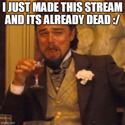 yea |  I JUST MADE THIS STREAM AND ITS ALREADY DEAD :/ | image tagged in memes,laughing leo | made w/ Imgflip meme maker