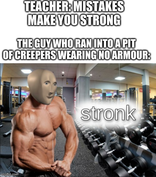 Stronks | TEACHER: MISTAKES MAKE YOU STRONG; THE GUY WHO RAN INTO A PIT OF CREEPERS WEARING NO ARMOUR: | image tagged in stronks | made w/ Imgflip meme maker