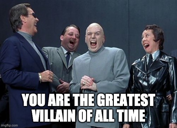 Laughing Villains Meme | YOU ARE THE GREATEST VILLAIN OF ALL TIME | image tagged in memes,laughing villains | made w/ Imgflip meme maker
