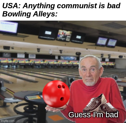 Communism bad |  USA: Anything communist is bad
Bowling Alleys:; Guess I'm bad | image tagged in funny,fun,bowling,bowling ball,guess i'll die | made w/ Imgflip meme maker