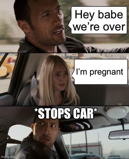 Oh no | Hey babe we’re over; I’m pregnant; *STOPS CAR* | image tagged in memes,the rock driving | made w/ Imgflip meme maker