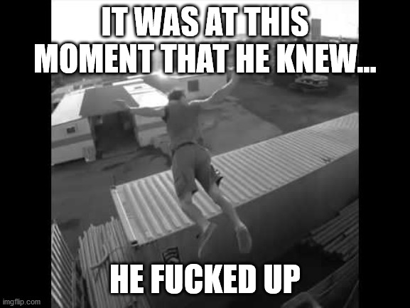 It was at this moment he knew | IT WAS AT THIS MOMENT THAT HE KNEW... HE FUCKED UP | image tagged in it was at this moment he knew | made w/ Imgflip meme maker