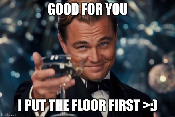 Leonardo Dicaprio Cheers Meme | GOOD FOR YOU I PUT THE FLOOR FIRST >:) | image tagged in memes,leonardo dicaprio cheers | made w/ Imgflip meme maker