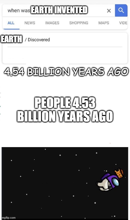 When was Earth invented | EARTH INVENTED; EARTH; 4.54 BILLION YEARS AGO; PEOPLE 4.53 BILLION YEARS AGO | image tagged in when was invented/discovered | made w/ Imgflip meme maker