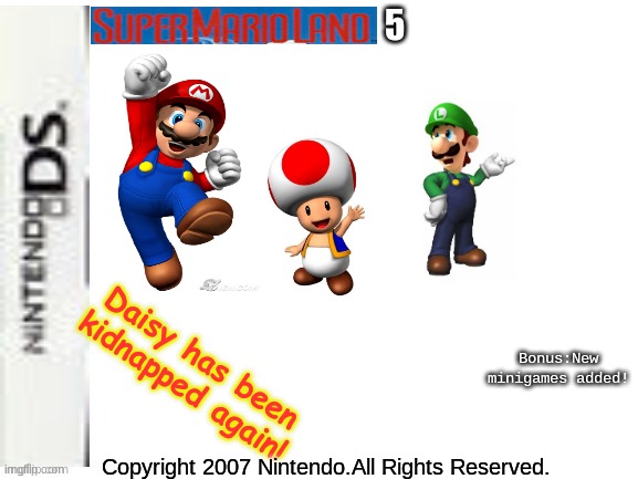 Blank Nintendo DS Box | 5; Daisy has been kidnapped again! Bonus:New minigames added! Copyright 2007 Nintendo.All Rights Reserved. | image tagged in blank nintendo ds box,memes,super mario | made w/ Imgflip meme maker