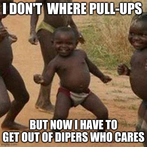 no pull-ups but now dipers | I DON'T  WHERE PULL-UPS; BUT NOW I HAVE TO GET OUT OF DIPERS WHO CARES | image tagged in memes,third world success kid | made w/ Imgflip meme maker