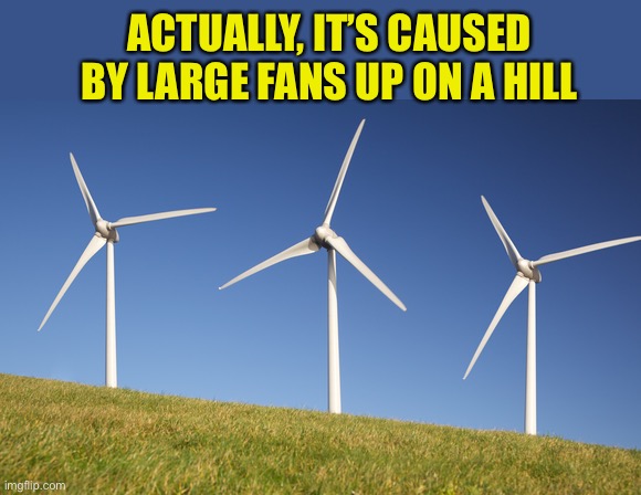 ACTUALLY, IT’S CAUSED BY LARGE FANS UP ON A HILL | made w/ Imgflip meme maker