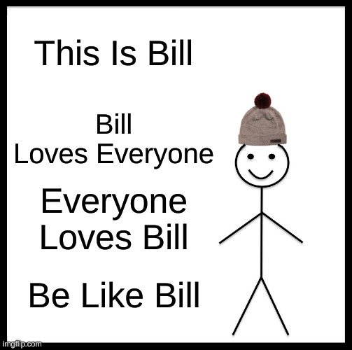 Be Like Bill | This Is Bill; Bill Loves Everyone; Everyone Loves Bill; Be Like Bill | image tagged in memes,be like bill | made w/ Imgflip meme maker