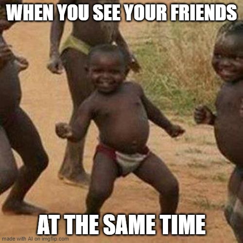 -_- | WHEN YOU SEE YOUR FRIENDS; AT THE SAME TIME | image tagged in memes,third world success kid,ai meme | made w/ Imgflip meme maker