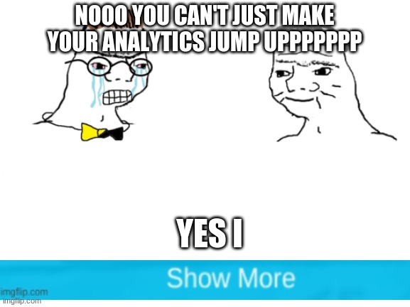 no you cant just ... | NOOO YOU CAN'T JUST MAKE YOUR ANALYTICS JUMP UPPPPPPP; YES I | image tagged in no you cant just | made w/ Imgflip meme maker