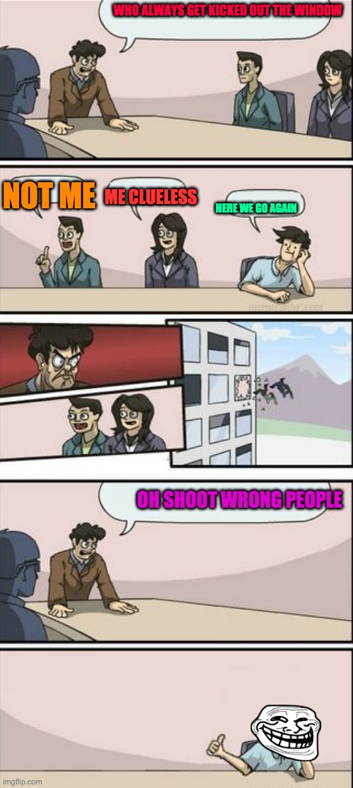 Boardroom Meeting Sugg 2 | WHO ALWAYS GET KICKED OUT THE WINDOW; ME CLUELESS; NOT ME; HERE WE GO AGAIN; OH SHOOT WRONG PEOPLE | image tagged in boardroom meeting sugg 2 | made w/ Imgflip meme maker