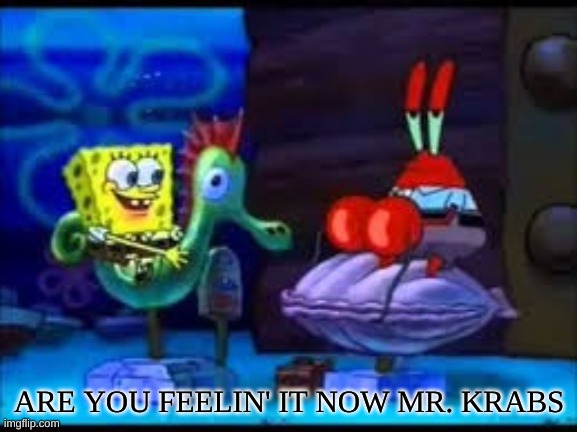 Are you feeling it now | ARE YOU FEELIN' IT NOW MR. KRABS | image tagged in are you feeling it now | made w/ Imgflip meme maker