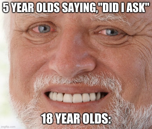 Depressed :( | 5 YEAR OLDS SAYING,"DID I ASK"; 18 YEAR OLDS: | image tagged in hide the pain harold,kids | made w/ Imgflip meme maker