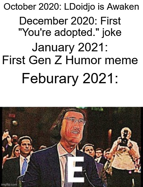 e | October 2020: LDoidjo is Awaken; December 2020: First "You're adopted." joke; January 2021: First Gen Z Humor meme; Feburary 2021: | image tagged in blank white template | made w/ Imgflip meme maker