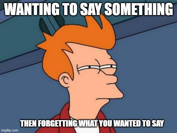 Raising your hand in class be like... | WANTING TO SAY SOMETHING; THEN FORGETTING WHAT YOU WANTED TO SAY | image tagged in memes,futurama fry | made w/ Imgflip meme maker