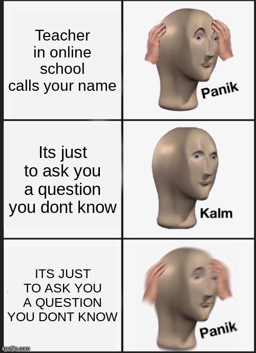 Panik Kalm Panik | Teacher in online school calls your name; Its just to ask you a question you dont know; ITS JUST TO ASK YOU A QUESTION YOU DONT KNOW | image tagged in memes,panik kalm panik | made w/ Imgflip meme maker