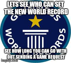 Guinness World Record Meme | LETS SEE WHO CAN SET THE NEW WORLD RECORD SEE HOW LONG YOU CAN GO WITH OUT SENDING A GAME REQUEST | image tagged in memes,guinness world record | made w/ Imgflip meme maker