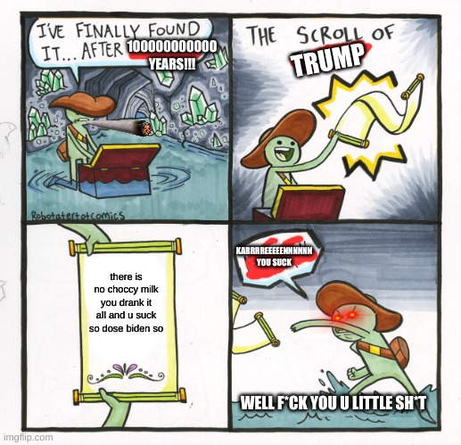 The Scroll Of Truth | 100000000000 YEARS!!! TRUMP; KARRRREEEEENNNNNN YOU SUCK; there is no choccy milk you drank it all and u suck so dose biden so; WELL F*CK YOU U LITTLE SH*T | image tagged in memes,the scroll of truth | made w/ Imgflip meme maker