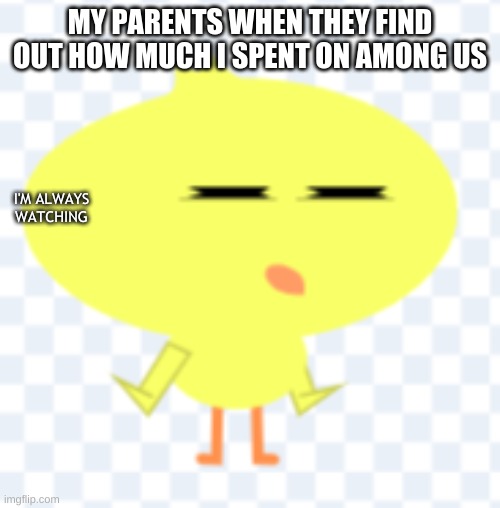 chibi crowdy meme | MY PARENTS WHEN THEY FIND OUT HOW MUCH I SPENT ON AMONG US; I'M ALWAYS WATCHING | image tagged in among us,chibi,chicken | made w/ Imgflip meme maker