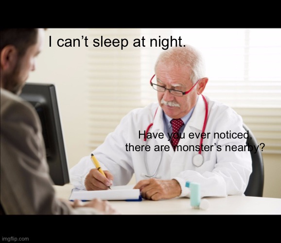 Check every night. Monsters can ruin your sleep | I can’t sleep at night. Have you ever noticed, there are monster’s nearby? | image tagged in doctor and patient | made w/ Imgflip meme maker