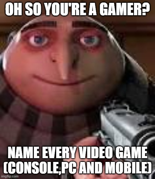 first to do so wins a follow | OH SO YOU'RE A GAMER? NAME EVERY VIDEO GAME (CONSOLE,PC AND MOBILE) | image tagged in gru with gun,video games,memes | made w/ Imgflip meme maker