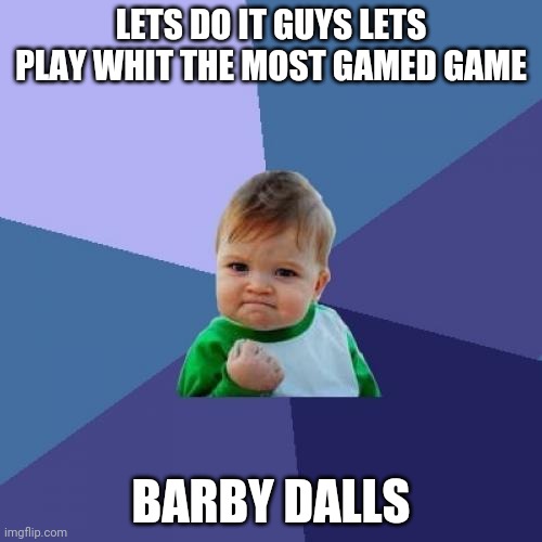 Success Kid | LETS DO IT GUYS LETS PLAY WHIT THE MOST GAMED GAME; BARBY DALLS | image tagged in memes,success kid | made w/ Imgflip meme maker