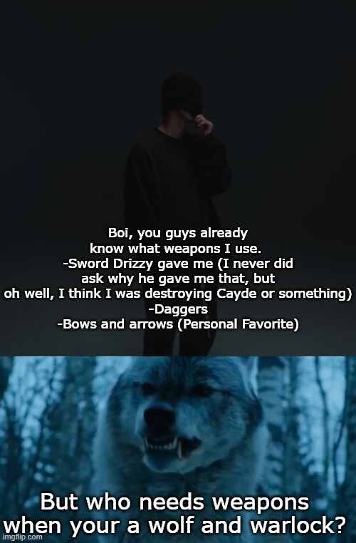 I cant imagine using any other weapons | Boi, you guys already know what weapons I use. 
-Sword Drizzy gave me (I never did ask why he gave me that, but oh well, I think I was destroying Cayde or something)
-Daggers
-Bows and arrows (Personal Favorite); But who needs weapons when your a wolf and warlock? | image tagged in nf template,wolf growl | made w/ Imgflip meme maker