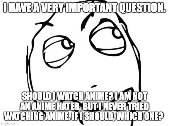 answer in comments pls | I HAVE A VERY IMPORTANT QUESTION. SHOULD I WATCH ANIME? I AM NOT AN ANIME HATER, BUT I NEVER TRIED WATCHING ANIME. IF I SHOULD, WHICH ONE? | image tagged in memes,question rage face | made w/ Imgflip meme maker