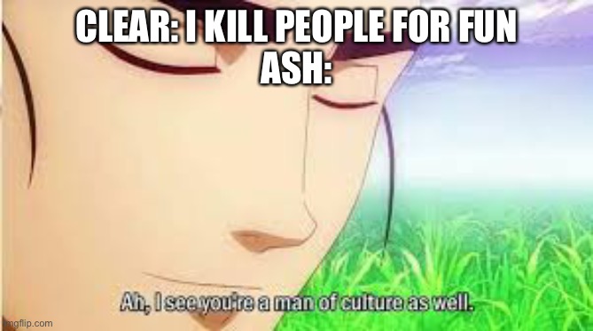 Ah,I see you are a man of culture as well | CLEAR: I KILL PEOPLE FOR FUN
ASH: | image tagged in ah i see you are a man of culture as well | made w/ Imgflip meme maker