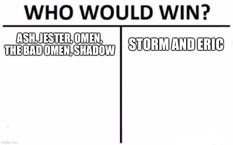Who Would Win? Meme | ASH, JESTER, OMEN, THE BAD OMEN, SHADOW; STORM AND ERIC | image tagged in memes,who would win | made w/ Imgflip meme maker