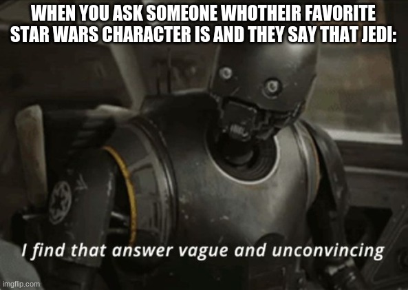 I find that answer vague and unconvincing | WHEN YOU ASK SOMEONE WHOTHEIR FAVORITE STAR WARS CHARACTER IS AND THEY SAY THAT JEDI: | image tagged in i find that answer vague and unconvincing,k2so,rogue one,star wars | made w/ Imgflip meme maker