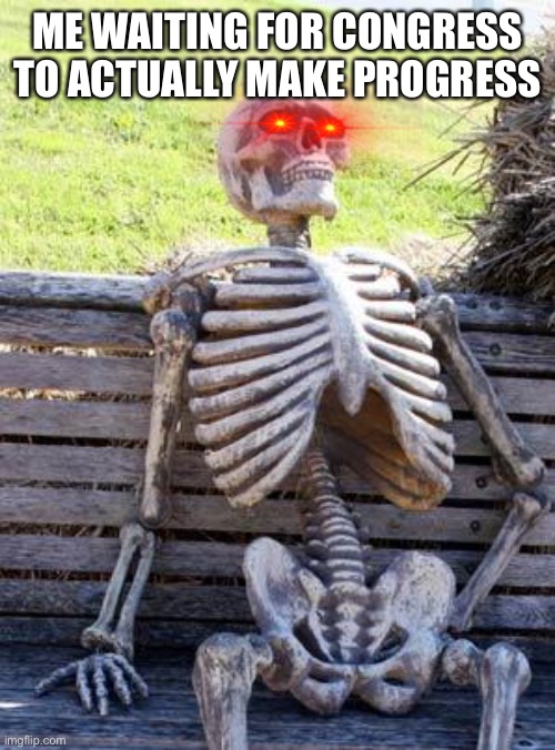 Waiting Skeleton | ME WAITING FOR CONGRESS TO ACTUALLY MAKE PROGRESS | image tagged in memes,waiting skeleton | made w/ Imgflip meme maker