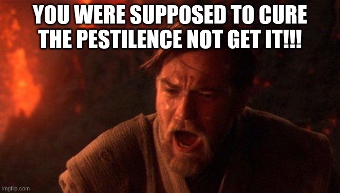 You Were The Chosen One (Star Wars) Meme | YOU WERE SUPPOSED TO CURE THE PESTILENCE NOT GET IT!!! | image tagged in memes,you were the chosen one star wars | made w/ Imgflip meme maker